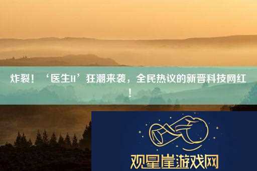 炸裂！‘医生H’狂潮来袭